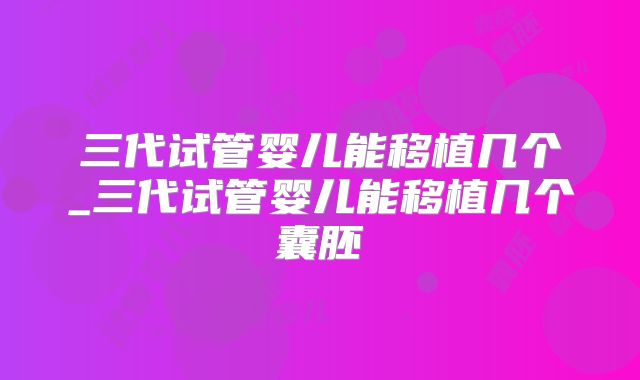三代试管婴儿能移植几个_三代试管婴儿能移植几个囊胚