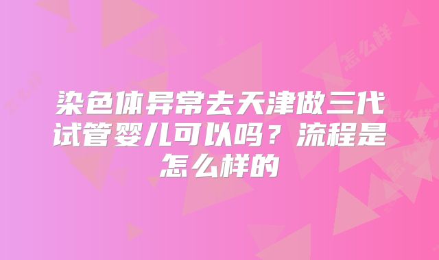 染色体异常去天津做三代试管婴儿可以吗？流程是怎么样的