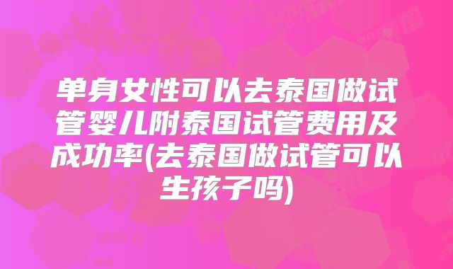 单身女性可以去泰国做试管婴儿附泰国试管费用及成功率(去泰国做试管可以生孩子吗)