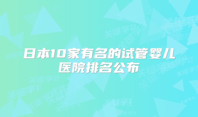 日本10家有名的试管婴儿医院排名公布