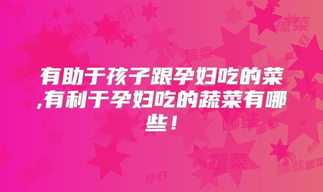 有助于孩子跟孕妇吃的菜,有利于孕妇吃的蔬菜有哪些!