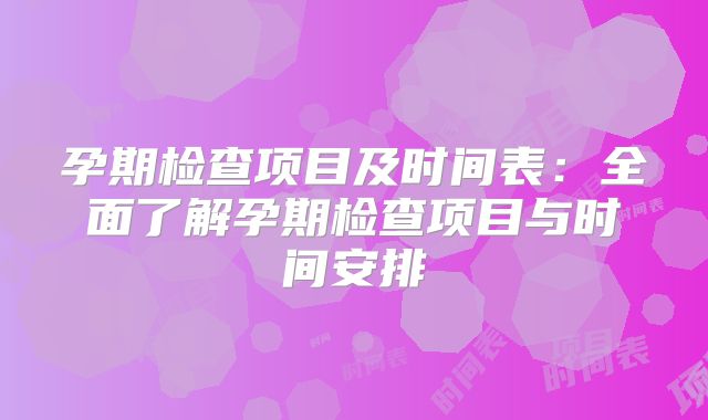 孕期检查项目及时间表:全面了解孕期检查项目与时间安排