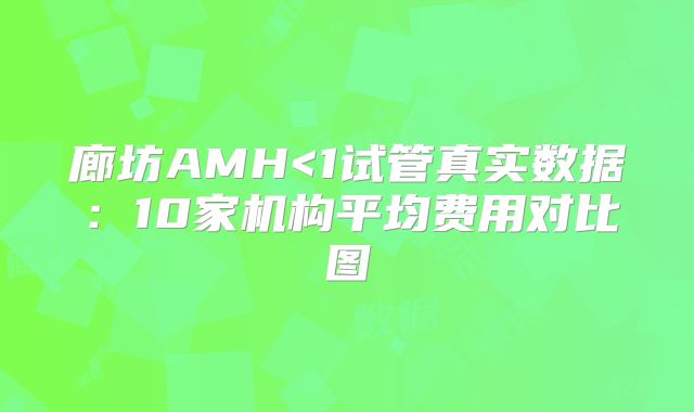 廊坊AMH<1试管真实数据:10家机构平均费用对比图