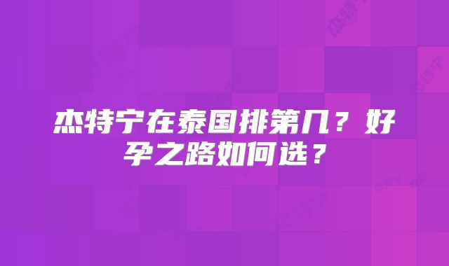 杰特宁在泰国排第几?好孕之路如何选?
