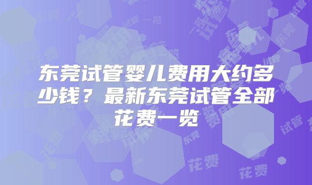 东莞试管婴儿费用大约多少钱？最新东莞试管全部花费一览