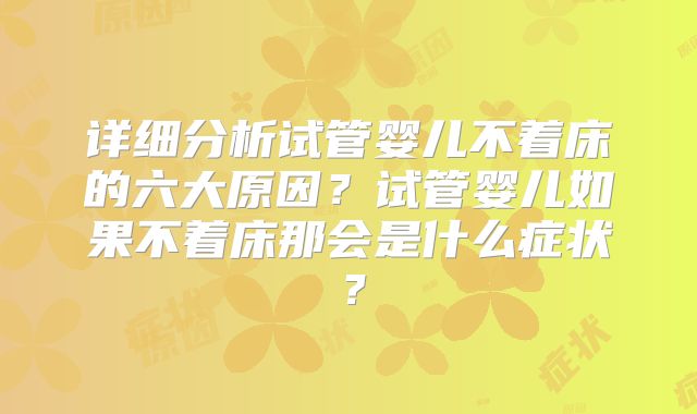 详细分析试管婴儿不着床的六大原因?试管婴儿如果不着床那会是什么症状?