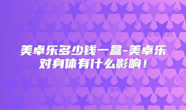 美卓乐多少钱一盒-美卓乐对身体有什么影响！