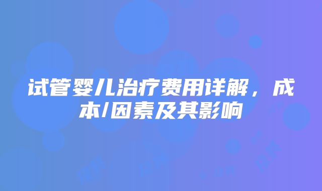 试管婴儿治疗费用详解，成本/因素及其影响