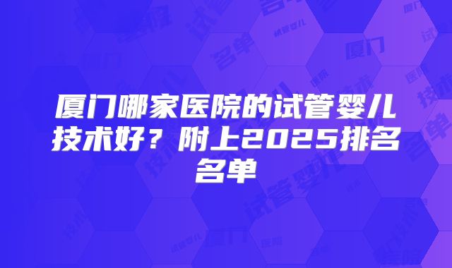 厦门哪家医院的试管婴儿技术好？附上2025排名名单