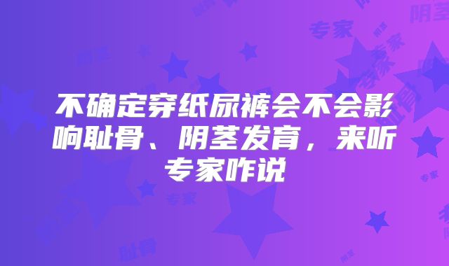 不确定穿纸尿裤会不会影响耻骨、阴茎发育，来听专家咋说