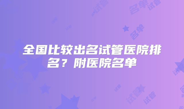 全国比较出名试管医院排名？附医院名单