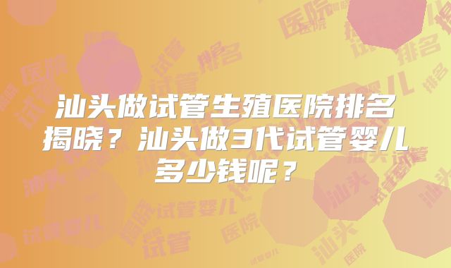 汕头做试管生殖医院排名揭晓?汕头做3代试管婴儿多少钱呢?