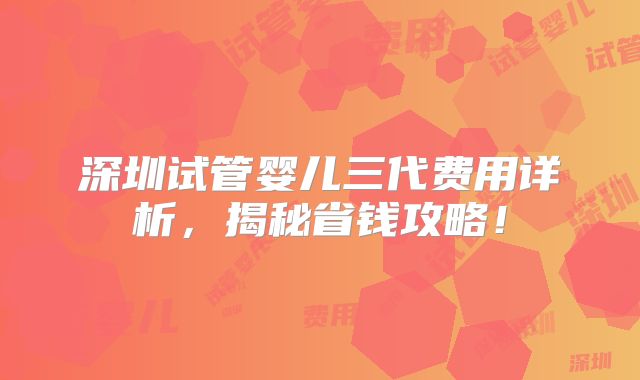 深圳试管婴儿三代费用详析，揭秘省钱攻略！