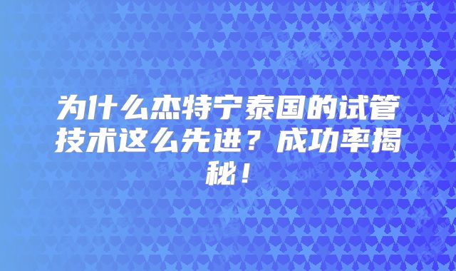 为什么杰特宁泰国的试管技术这么先进？成功率揭秘！