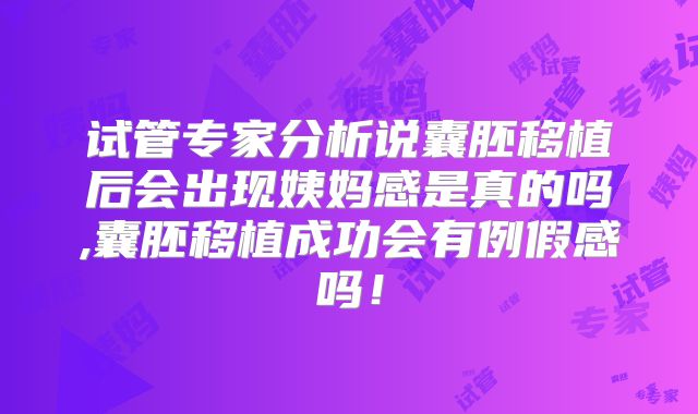 试管专家分析说囊胚移植后会出现姨妈感是真的吗,囊胚移植成功会有例假感吗!