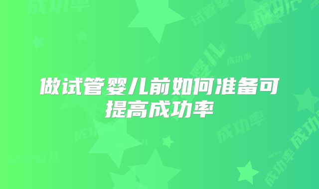 做试管婴儿前如何准备可提高成功率