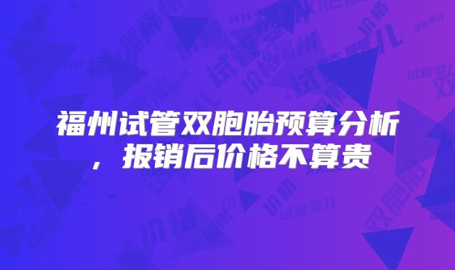 福州试管双胞胎预算分析，报销后价格不算贵