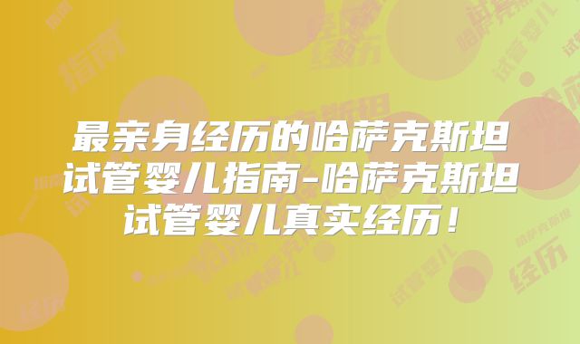 最亲身经历的哈萨克斯坦试管婴儿指南-哈萨克斯坦试管婴儿真实经历！