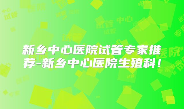 新乡中心医院试管专家推荐-新乡中心医院生殖科!