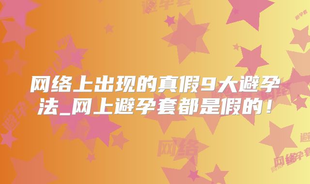 网络上出现的真假9大避孕法_网上避孕套都是假的！