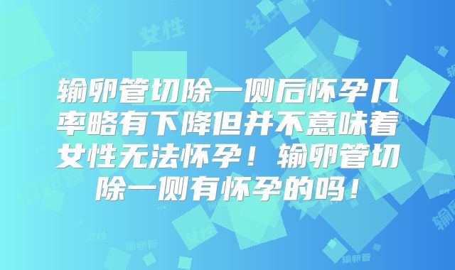 输卵管切除一侧后怀孕几率略有下降但并不意味着女性无法怀孕!输卵管切除一侧有怀孕的吗!