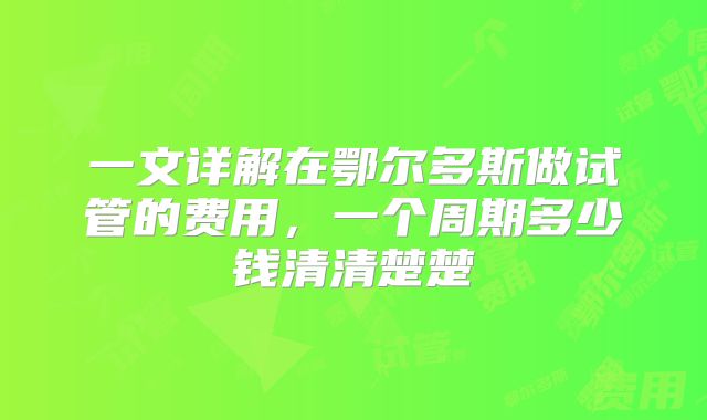 一文详解在鄂尔多斯做试管的费用，一个周期多少钱清清楚楚