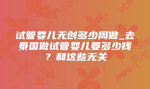 试管婴儿无创多少周做_去泰国做试管婴儿要多少钱？和这些无关