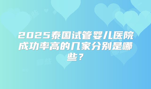 2025泰国试管婴儿医院成功率高的几家分别是哪些？