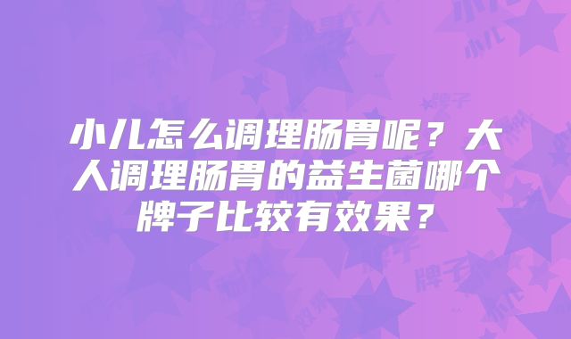 小儿怎么调理肠胃呢?大人调理肠胃的益生菌哪个牌子比较有效果?