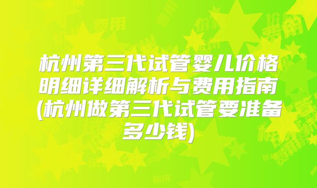 杭州第三代试管婴儿价格明细详细解析与费用指南(杭州做第三代试管要准备多少钱)