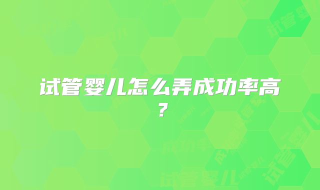 试管婴儿怎么弄成功率高?