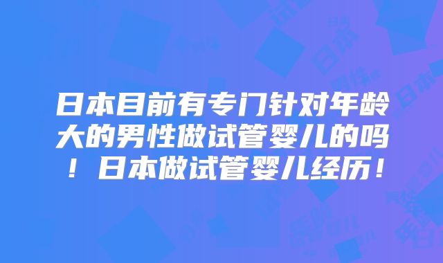 日本目前有专门针对年龄大的男性做试管婴儿的吗!日本做试管婴儿经历!