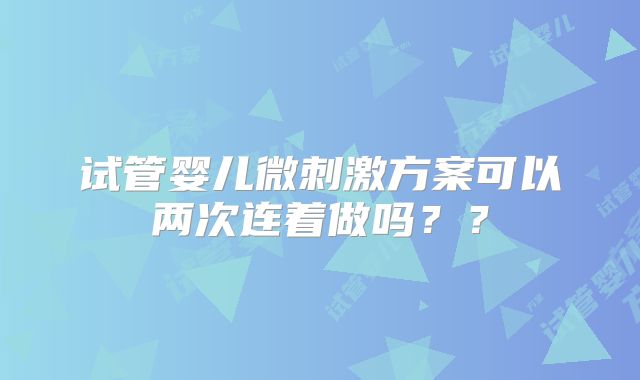 试管婴儿微刺激方案可以两次连着做吗？？