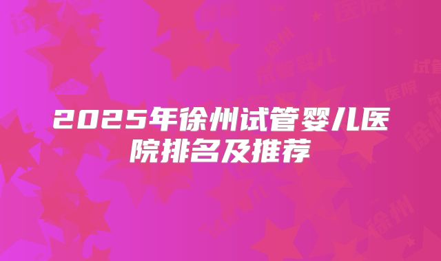2025年徐州试管婴儿医院排名及推荐