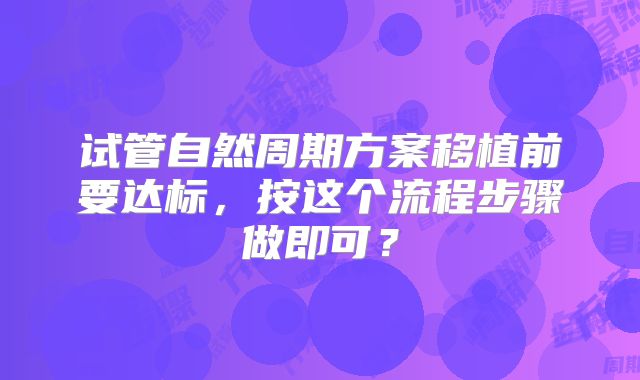 试管自然周期方案移植前要达标，按这个流程步骤做即可？