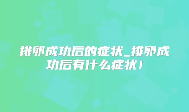 排卵成功后的症状_排卵成功后有什么症状!