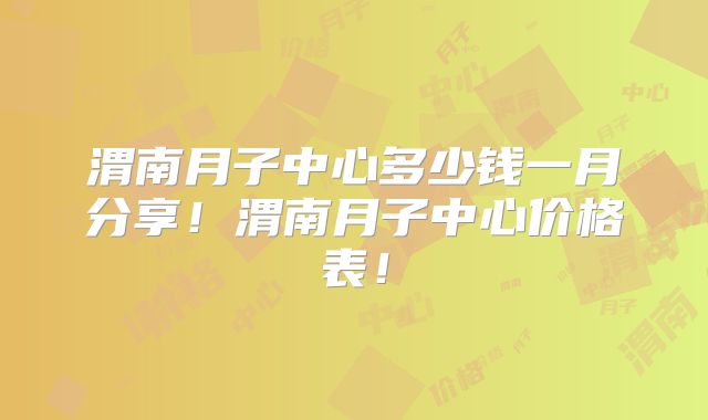 渭南月子中心多少钱一月分享！渭南月子中心价格表！