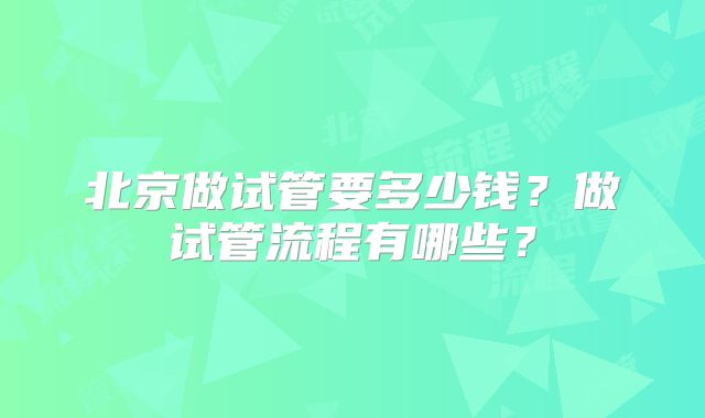 北京做试管要多少钱？做试管流程有哪些？