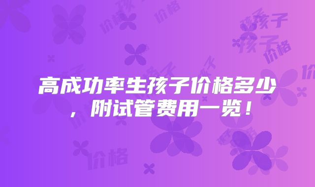 高成功率生孩子价格多少，附试管费用一览！