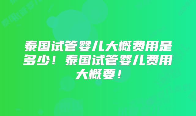 泰国试管婴儿大概费用是多少！泰国试管婴儿费用大概要！