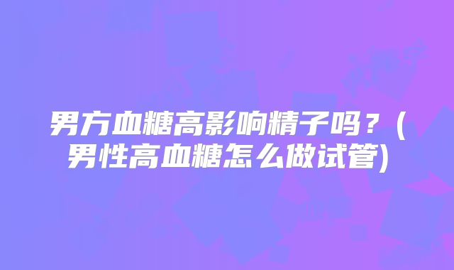 男方血糖高影响精子吗？(男性高血糖怎么做试管)