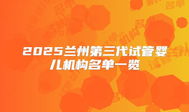 2025兰州第三代试管婴儿机构名单一览