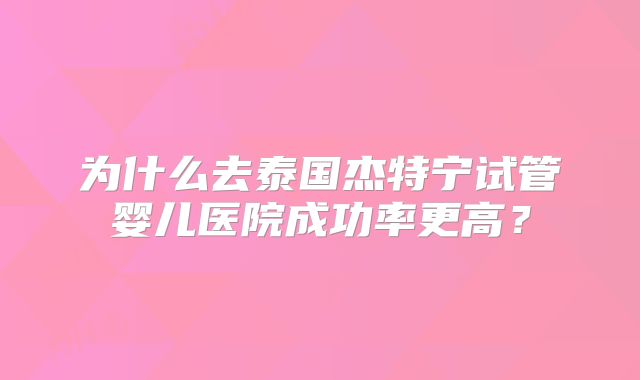 为什么去泰国杰特宁试管婴儿医院成功率更高?
