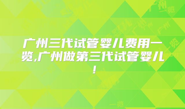 广州三代试管婴儿费用一览,广州做第三代试管婴儿！