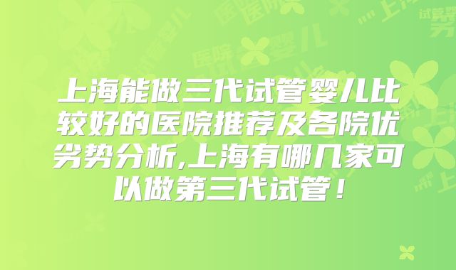 上海能做三代试管婴儿比较好的医院推荐及各院优劣势分析,上海有哪几家可以做第三代试管！