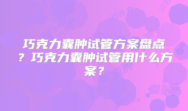 巧克力囊肿试管方案盘点?巧克力囊肿试管用什么方案?