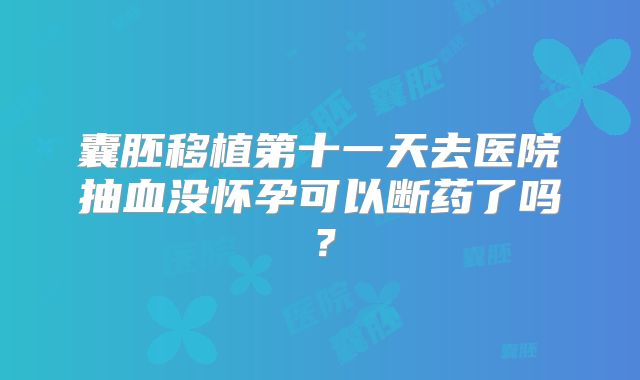 囊胚移植第十一天去医院抽血没怀孕可以断药了吗？