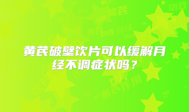 黄芪破壁饮片可以缓解月经不调症状吗?