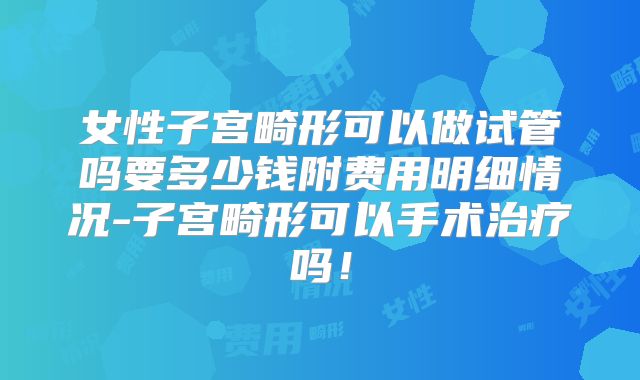 女性子宫畸形可以做试管吗要多少钱附费用明细情况-子宫畸形可以手术治疗吗！