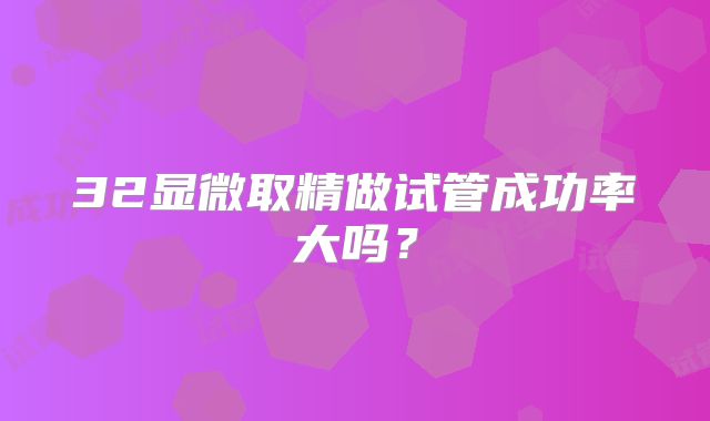 32显微取精做试管成功率大吗?